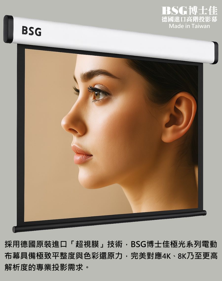 BSG博士佳極光系列電動布幕,採用德國原裝進口「超視膜」技術,擁有極致平整度與出色色彩還原力,能真實呈現膚色與細節,帶來超越肉眼的視覺享受。完美對應4K、8K乃至更高解析度,專為專業投影與高端空間設計而生。鋁合金鏡面鋼琴烤漆外殼,兼具質感與耐用度。台灣製造世界級品牌,享有3年完美保固,是追求極致影像品質的唯一選擇。若有施工估價或特殊尺寸訂製需求請洽:06-2036972 或加 LINE ID:895689200 詢問。